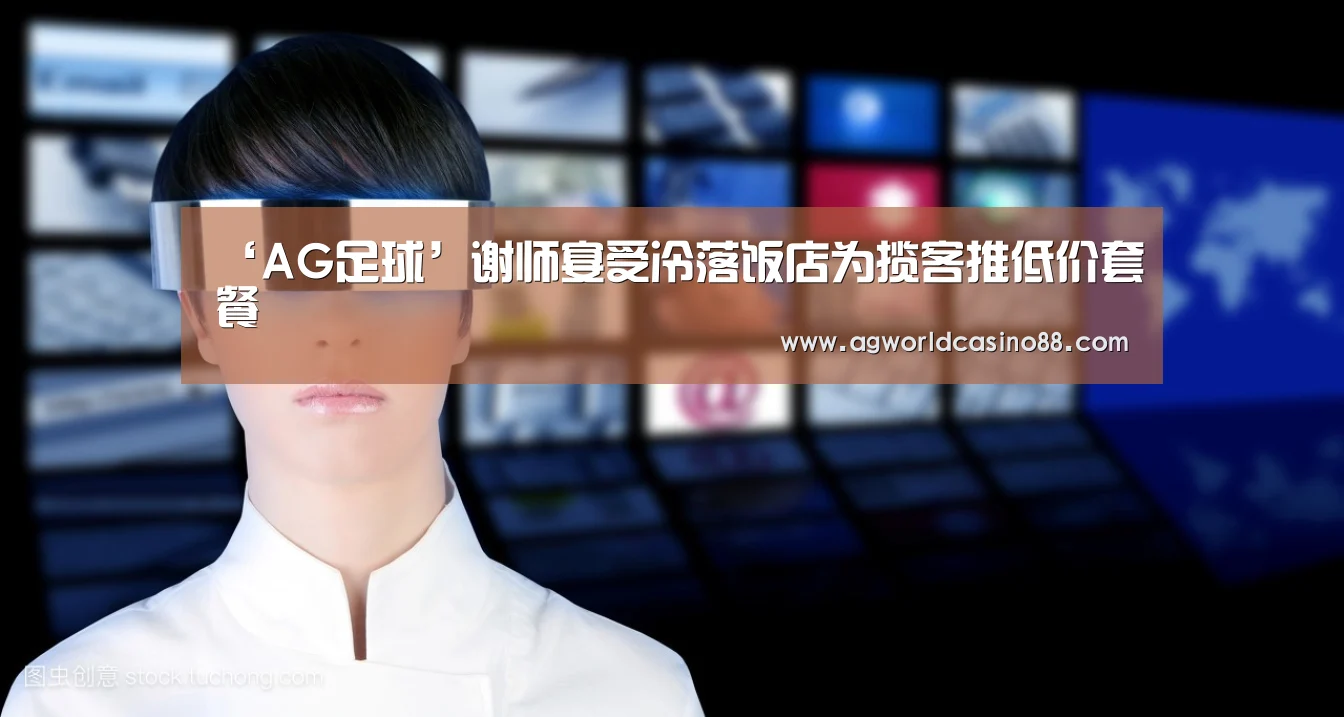 ‘AG足球’谢师宴受冷落饭店为揽客推低价套餐(图1) AG视讯
